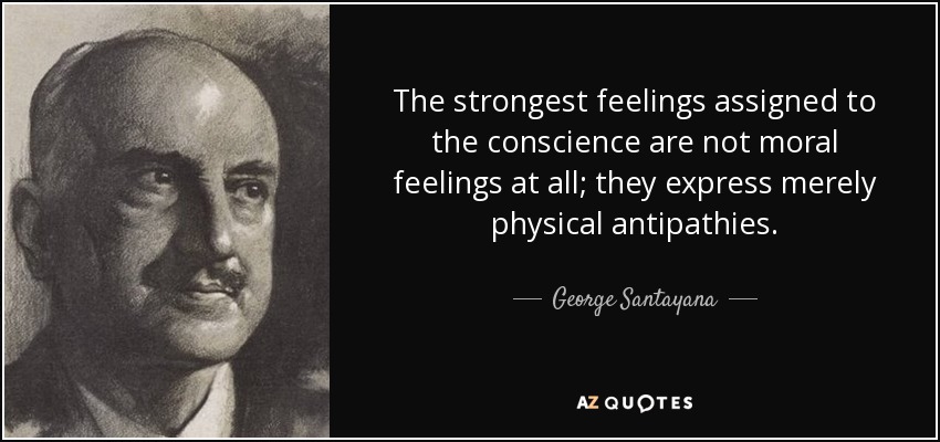 The strongest feelings assigned to the conscience are not moral feelings at all; they express merely physical antipathies. - George Santayana