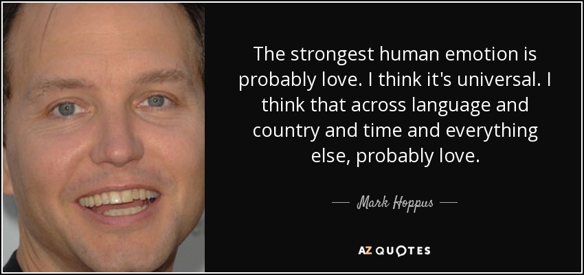 The strongest human emotion is probably love. I think it's universal. I think that across language and country and time and everything else, probably love. - Mark Hoppus