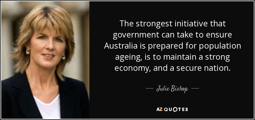 The strongest initiative that government can take to ensure Australia is prepared for population ageing, is to maintain a strong economy, and a secure nation. - Julie Bishop