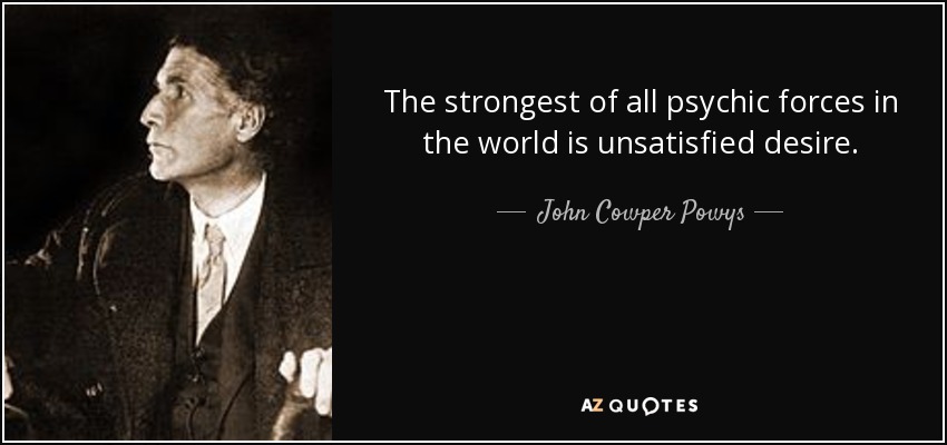 The strongest of all psychic forces in the world is unsatisfied desire. - John Cowper Powys
