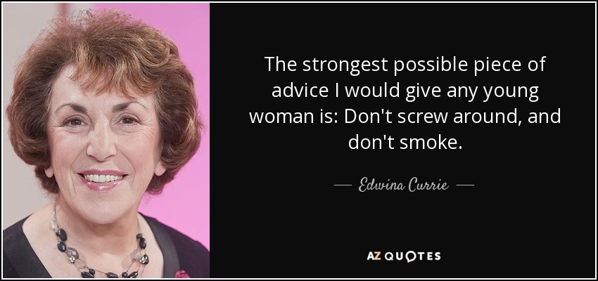The strongest possible piece of advice I would give any young woman is: Don't screw around, and don't smoke. - Edwina Currie