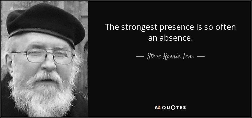 The strongest presence is so often an absence. - Steve Rasnic Tem