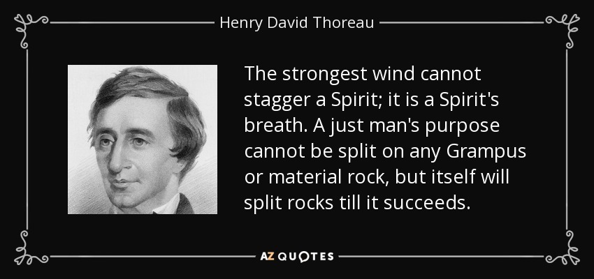 The strongest wind cannot stagger a Spirit; it is a Spirit's breath. A just man's purpose cannot be split on any Grampus or material rock, but itself will split rocks till it succeeds. - Henry David Thoreau
