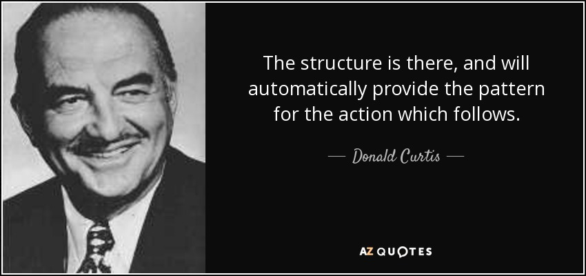 The structure is there, and will automatically provide the pattern for the action which follows. - Donald Curtis
