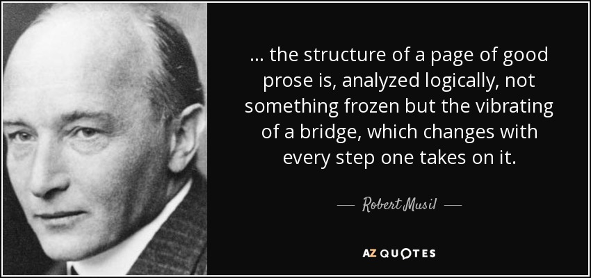 ... the structure of a page of good prose is, analyzed logically, not something frozen but the vibrating of a bridge, which changes with every step one takes on it. - Robert Musil