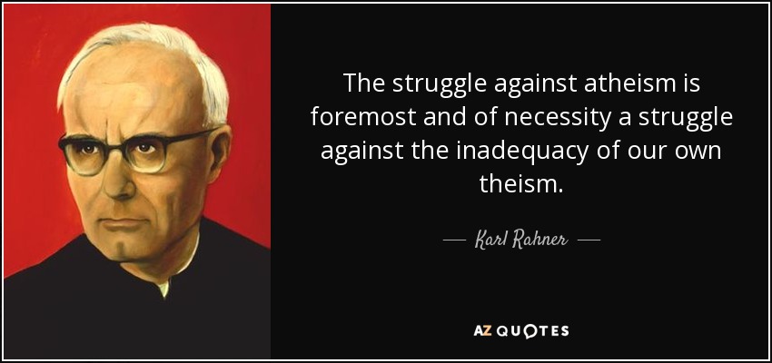 The struggle against atheism is foremost and of necessity a struggle against the inadequacy of our own theism. - Karl Rahner