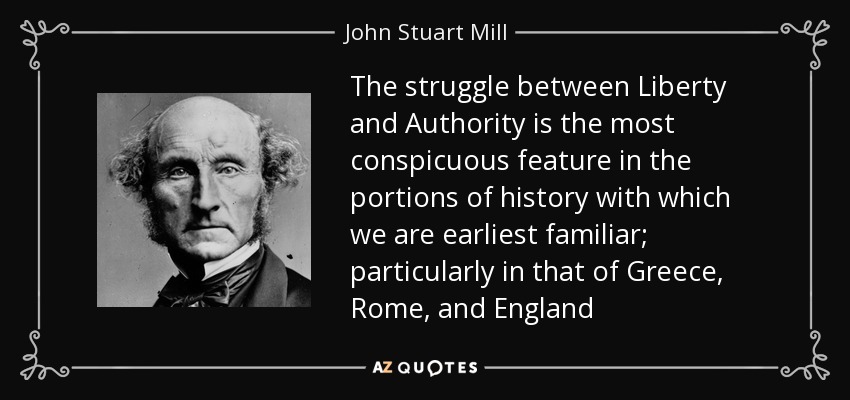 The struggle between Liberty and Authority is the most conspicuous feature in the portions of history with which we are earliest familiar; particularly in that of Greece, Rome, and England - John Stuart Mill
