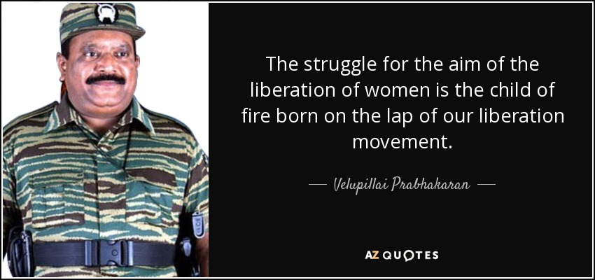 The struggle for the aim of the liberation of women is the child of fire born on the lap of our liberation movement. - Velupillai Prabhakaran
