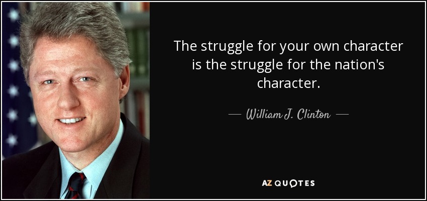 The struggle for your own character is the struggle for the nation's character. - William J. Clinton