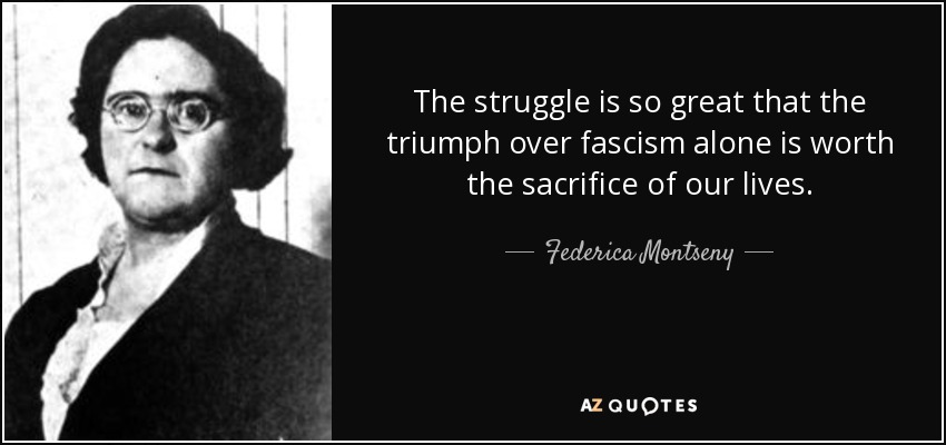 The struggle is so great that the triumph over fascism alone is worth the sacrifice of our lives. - Federica Montseny