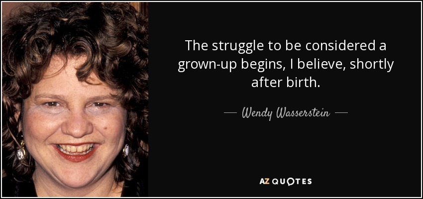 The struggle to be considered a grown-up begins, I believe, shortly after birth. - Wendy Wasserstein