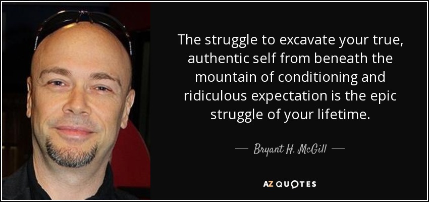 The struggle to excavate your true, authentic self from beneath the mountain of conditioning and ridiculous expectation is the epic struggle of your lifetime. - Bryant H. McGill