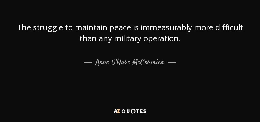 The struggle to maintain peace is immeasurably more difficult than any military operation. - Anne O'Hare McCormick