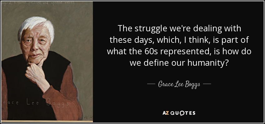 The struggle we're dealing with these days, which, I think, is part of what the 60s represented, is how do we define our humanity? - Grace Lee Boggs