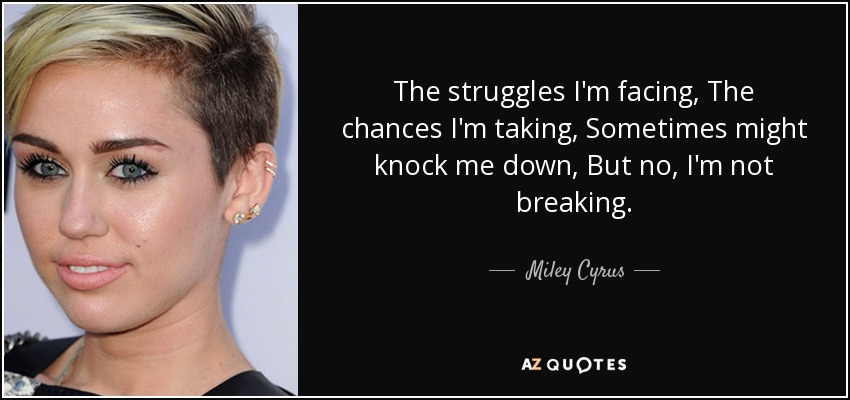 The struggles I'm facing, The chances I'm taking, Sometimes might knock me down, But no, I'm not breaking. - Miley Cyrus