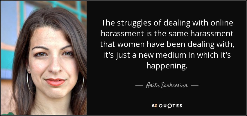 The struggles of dealing with online harassment is the same harassment that women have been dealing with, it's just a new medium in which it's happening. - Anita Sarkeesian