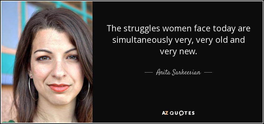 The struggles women face today are simultaneously very, very old and very new. - Anita Sarkeesian