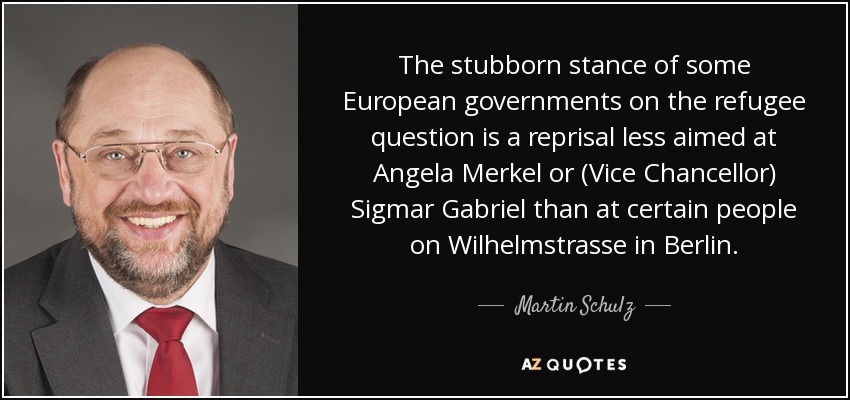 The stubborn stance of some European governments on the refugee question is a reprisal less aimed at Angela Merkel or (Vice Chancellor) Sigmar Gabriel than at certain people on Wilhelmstrasse in Berlin. - Martin Schulz