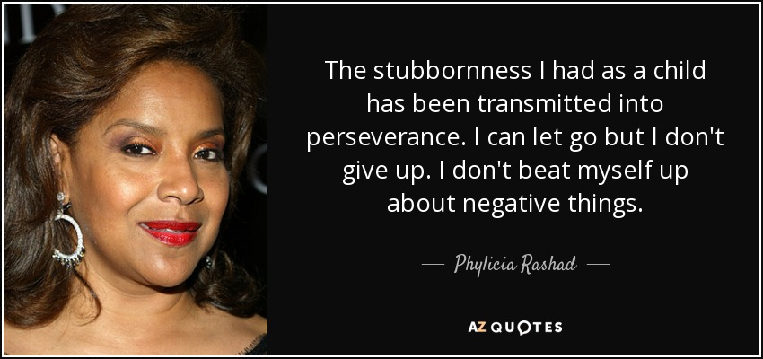 The stubbornness I had as a child has been transmitted into perseverance. I can let go but I don't give up. I don't beat myself up about negative things. - Phylicia Rashad