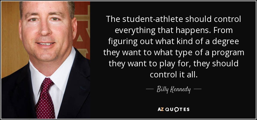 The student-athlete should control everything that happens. From figuring out what kind of a degree they want to what type of a program they want to play for, they should control it all. - Billy Kennedy