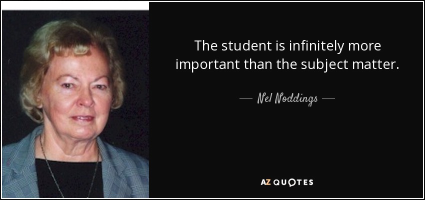 The student is infinitely more important than the subject matter. - Nel Noddings