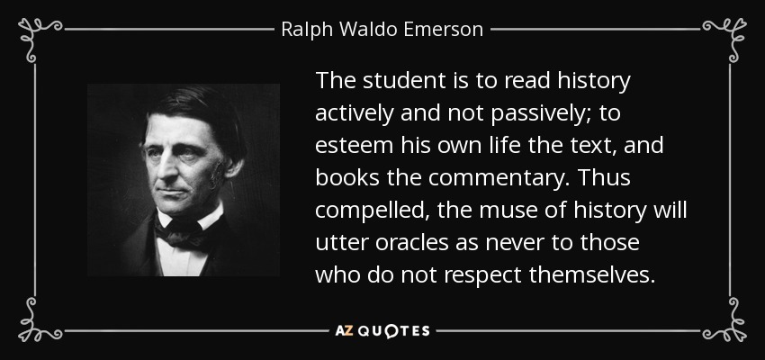 The student is to read history actively and not passively; to esteem his own life the text, and books the commentary. Thus compelled, the muse of history will utter oracles as never to those who do not respect themselves. - Ralph Waldo Emerson