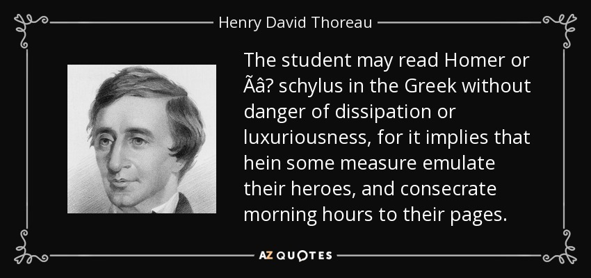 The student may read Homer or Ãâ schylus in the Greek without danger of dissipation or luxuriousness, for it implies that hein some measure emulate their heroes, and consecrate morning hours to their pages. - Henry David Thoreau