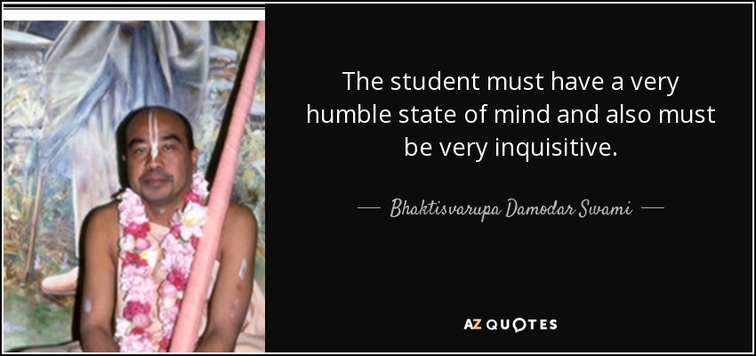 The student must have a very humble state of mind and also must be very inquisitive. - Bhaktisvarupa Damodar Swami