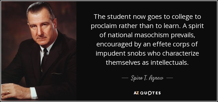 The student now goes to college to proclaim rather than to learn. A spirit of national masochism prevails, encouraged by an effete corps of impudent snobs who characterize themselves as intellectuals. - Spiro T. Agnew