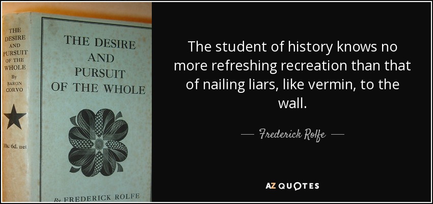 The student of history knows no more refreshing recreation than that of nailing liars, like vermin, to the wall. - Frederick Rolfe