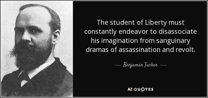 The student of Liberty must constantly endeavor to disassociate his imagination from sanguinary dramas of assassination and revolt. - Benjamin Tucker