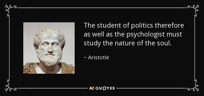 The student of politics therefore as well as the psychologist must study the nature of the soul. - Aristotle