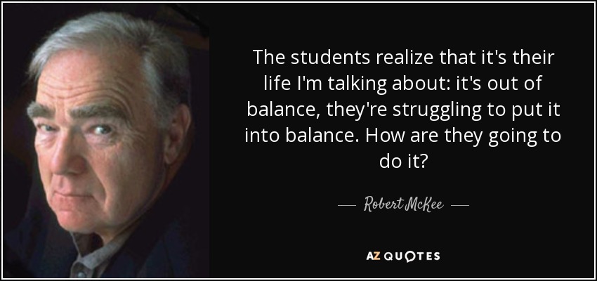 The students realize that it's their life I'm talking about: it's out of balance, they're struggling to put it into balance. How are they going to do it? - Robert McKee
