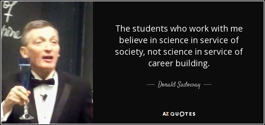 The students who work with me believe in science in service of society, not science in service of career building. - Donald Sadoway