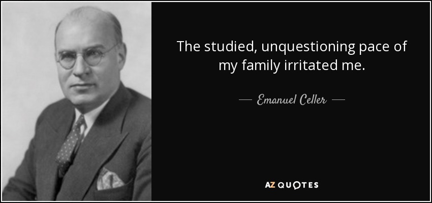 The studied, unquestioning pace of my family irritated me. - Emanuel Celler