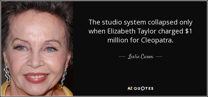 The studio system collapsed only when Elizabeth Taylor charged $1 million for Cleopatra. - Leslie Caron