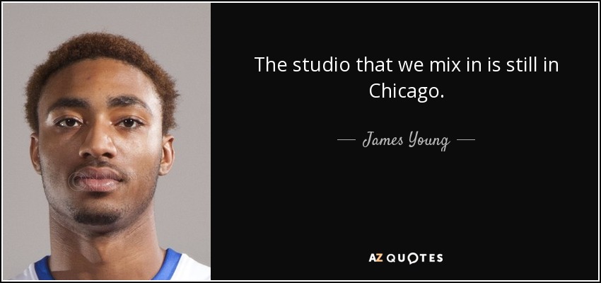 The studio that we mix in is still in Chicago. - James Young