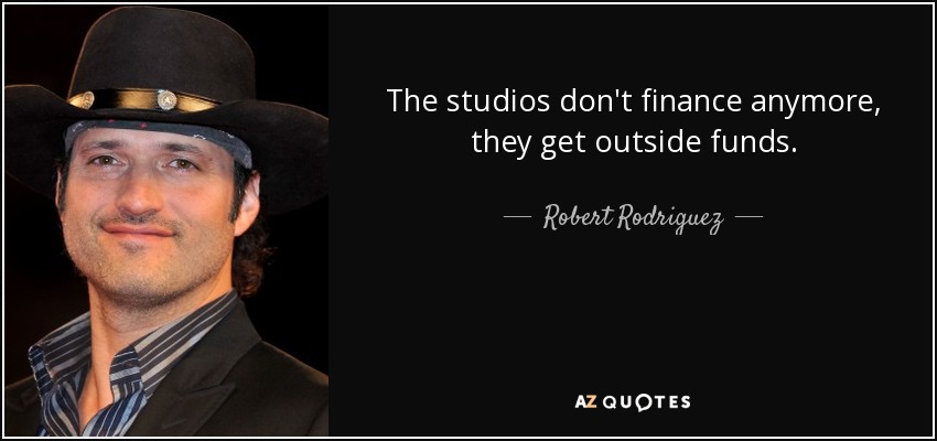 The studios don't finance anymore, they get outside funds. - Robert Rodriguez