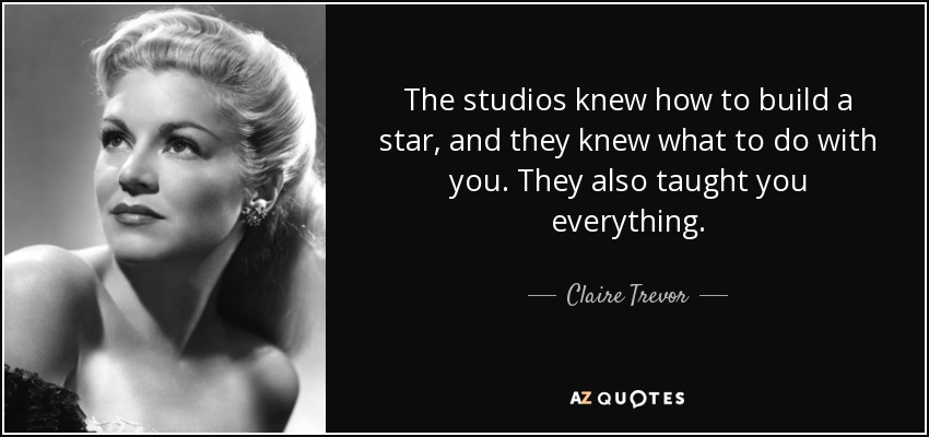 The studios knew how to build a star, and they knew what to do with you. They also taught you everything. - Claire Trevor