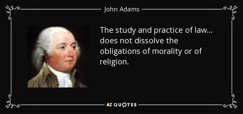 The study and practice of law ... does not dissolve the obligations of morality or of religion. - John Adams