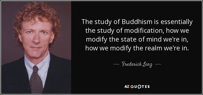 The study of Buddhism is essentially the study of modification, how we modify the state of mind we're in, how we modify the realm we're in. - Frederick Lenz