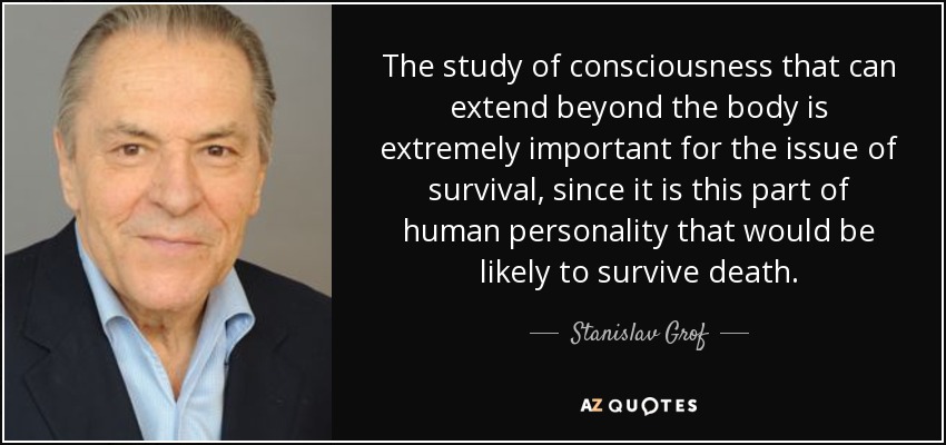 The study of consciousness that can extend beyond the body is extremely important for the issue of survival, since it is this part of human personality that would be likely to survive death. - Stanislav Grof