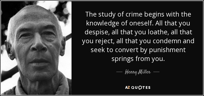 The study of crime begins with the knowledge of oneself. All that you despise, all that you loathe, all that you reject, all that you condemn and seek to convert by punishment springs from you. - Henry Miller