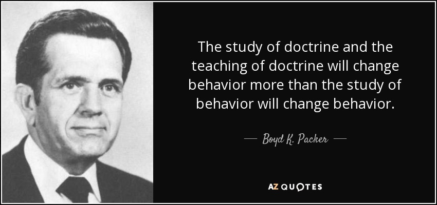 The study of doctrine and the teaching of doctrine will change behavior more than the study of behavior will change behavior. - Boyd K. Packer