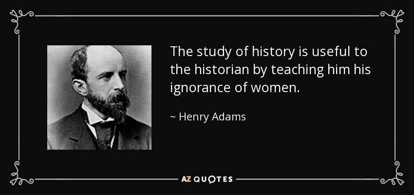 The study of history is useful to the historian by teaching him his ignorance of women. - Henry Adams