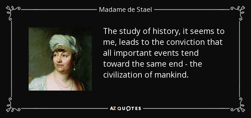 The study of history, it seems to me, leads to the conviction that all important events tend toward the same end - the civilization of mankind. - Madame de Stael