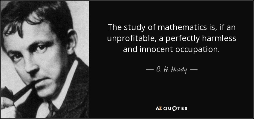 The study of mathematics is, if an unprofitable, a perfectly harmless and innocent occupation. - G. H. Hardy