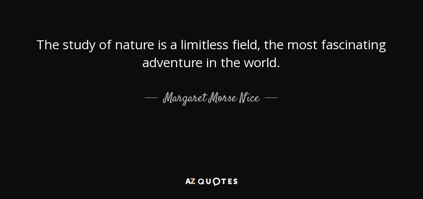 The study of nature is a limitless field, the most fascinating adventure in the world. - Margaret Morse Nice