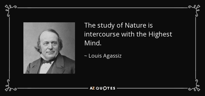 The study of Nature is intercourse with the Highest Mind. - Louis Agassiz