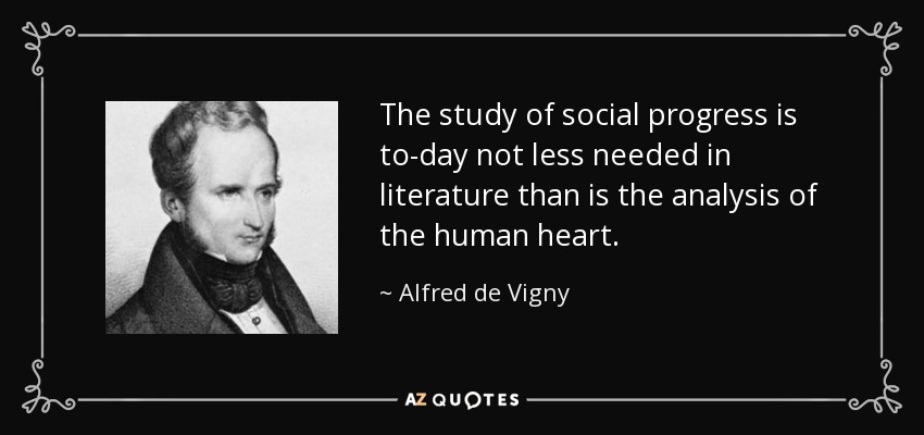 The study of social progress is to-day not less needed in literature than is the analysis of the human heart. - Alfred de Vigny